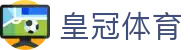 皇冠体育 - 冠冕品质解读赛场实时动态